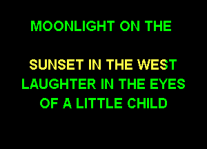 MOONLIGHT ON THE

SUNSET IN THE WEST
LAUGHTER IN THE EYES
OF A LITTLE CHILD