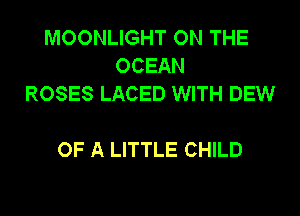 MOONLIGHT ON THE
OCEAN
ROSES LACED WITH DEW

OF A LITTLE CHILD