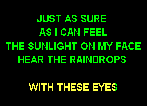 JUST AS SURE
AS I CAN FEEL
THE SUNLIGHT ON MY FACE
HEAR THE RAINDROPS

WITH THESE EYES