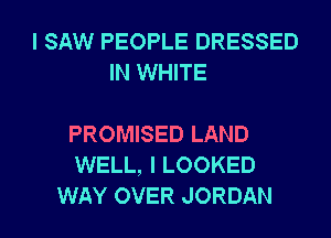 I SAW PEOPLE DRESSED
IN WHITE

PROMISED LAND
WELL, I LOOKED
WAY OVER JORDAN