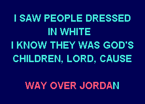 I SAW PEOPLE DRESSED
IN WHITE

I KNOW THEY WAS GOD'S

CHILDREN, LORD, CAUSE

WAY OVER JORDAN