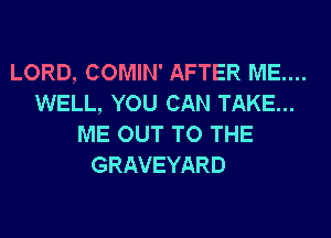 LORD, COMIN' AFTER ME....
WELL, YOU CAN TAKE...
ME OUT TO THE
GRAVEYARD