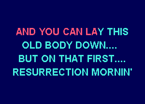 AND YOU CAN LAY THIS
OLD BODY DOWN....
BUT ON THAT FIRST....

RESURRECTION MORNIN'