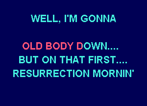 WELL, I'M GONNA

OLD BODY DOWN....
BUT ON THAT FIRST....
RESURRECTION MORNIN'