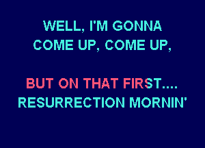 WELL, I'M GONNA
COME UP, COME UP,

BUT ON THAT FIRST....
RESURRECTION MORNIN'