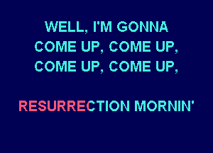 WELL, I'M GONNA
COME UP, COME UP,
COME UP, COME UP,

RESURRECTION MORNIN'