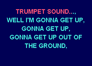 TRUMPET SOUND...,
WELL I'M GONNA GET UP,
GONNA GET UP,

GONNA GET UP OUT OF
THE GROUND,