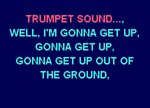 TRUMPET SOUND...,
WELL, I'M GONNA GET UP,
GONNA GET UP,

GONNA GET UP OUT OF
THE GROUND,