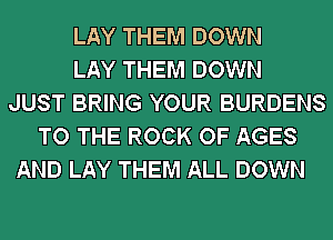 LAY THEM DOWN
LAY THEM DOWN
JUST BRING YOUR BURDENS
TO THE ROCK OF AGES
AND LAY THEM ALL DOWN