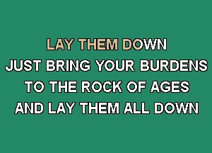 LAY THEM DOWN
JUST BRING YOUR BURDENS
TO THE ROCK OF AGES
AND LAY THEM ALL DOWN