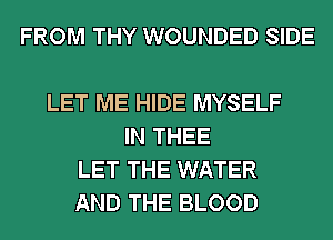 FROM THY WOUNDED SIDE

LET ME HIDE MYSELF
IN THEE
LET THE WATER
AND THE BLOOD
