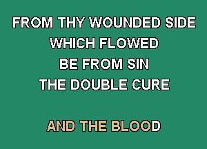 FROM THY WOUNDED SIDE
WHICH FLOWED
BE FROM SIN
THE DOUBLE CURE

AND THE BLOOD
