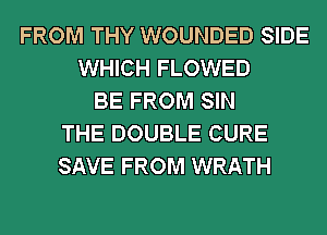 FROM THY WOUNDED SIDE
WHICH FLOWED
BE FROM SIN
THE DOUBLE CURE
SAVE FROM WRATH