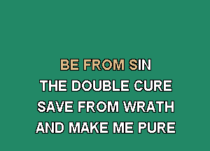 BE FROM SIN
THE DOUBLE CURE
SAVE FROM WRATH

AND MAKE ME PURE l