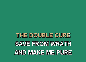 THE DOUBLE CURE
SAVE FROM WRATH

AND MAKE ME PURE l