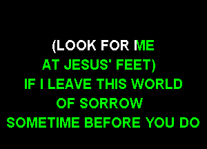 (LOOK FOR ME
AT JESUS' FEET)
IF I LEAVE THIS WORLD
OF SORROW
SOMETIME BEFORE YOU DO