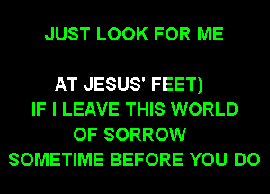 JUST LOOK FOR ME

AT JESUS' FEET)
IF I LEAVE THIS WORLD
OF SORROW
SOMETIME BEFORE YOU DO