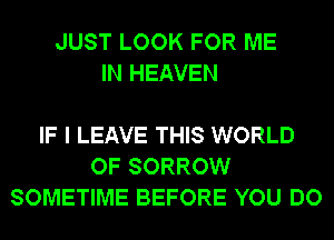 JUST LOOK FOR ME
IN HEAVEN

IF I LEAVE THIS WORLD
OF SORROW
SOMETIME BEFORE YOU DO