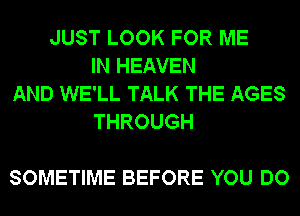 JUST LOOK FOR ME
IN HEAVEN
AND WE'LL TALK THE AGES
THROUGH

SOMETIME BEFORE YOU DO