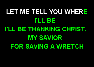 LET ME TELL YOU WHERE
I'LL BE
I'LL BE THANKING CHRIST,
MY SAVIOR
FOR SAVING A WRETCH