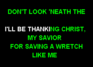 DON'T LOOK 'NEATH THE

I'LL BE THANKING CHRIST,
MY SAVIOR
FOR SAVING A WRETCH
LIKE ME