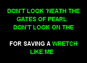 DON'T LOOK 'NEATH THE
GATES OF PEARL
DON'T LOOK ON THE

FOR SAVING A WRETCH
LIKE ME