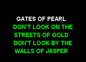 GATES OF PEARL
DON'T LOOK ON THE
STREETS OF GOLD
DON'T LOOK BY THE

WALLS OF JASPER l