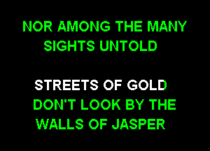 NOR AMONG THE MANY
SIGHTS UNTOLD

STREETS OF GOLD
DON'T LOOK BY THE
WALLS OF JASPER