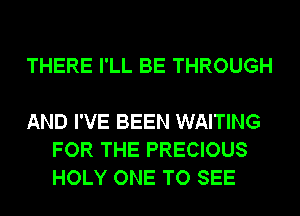 THERE I'LL BE THROUGH

AND I'VE BEEN WAITING
FOR THE PRECIOUS
HOLY ONE TO SEE