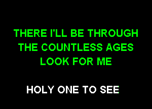 THERE I'LL BE THROUGH
THE COUNTLESS AGES
LOOK FOR ME

HOLY ONE TO SEE