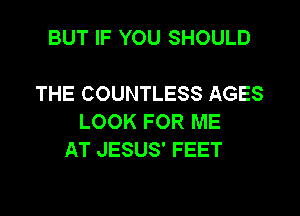 BUT IF YOU SHOULD

THE COUNTLESS AGES

LOOK FOR ME
AT JESUS' FEET