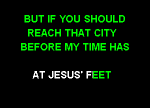 BUT IF YOU SHOULD
REACH THAT CITY
BEFORE MY TIME HAS

AT JESUS' FEET