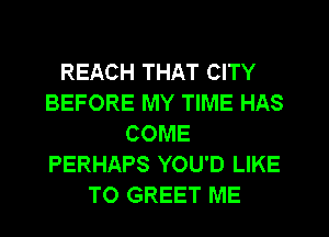 REACH THAT CITY
BEFORE MY TIME HAS
COME
PERHAPS YOU'D LIKE
TO GREET ME