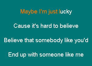 Maybe I'mjust lucky
Cause it's hard to believe
Believe that somebody like you'd

End up with someone like me