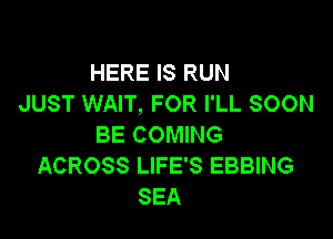 HERE IS RUN
JUST WAIT, FOR I'LL SOON

BE COMING
ACROSS LIFE'S EBBING
SEA
