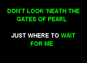 DON'T LOOK 'NEATH THE
GATES OF PEARL

JUST WHERE TO WAIT
FOR ME