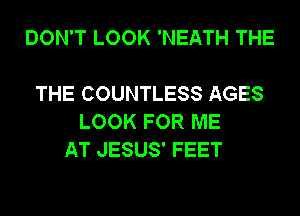 DON'T LOOK 'NEATH THE

THE COUNTLESS AGES
LOOK FOR ME
AT JESUS' FEET