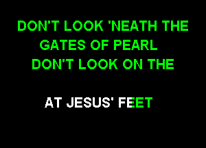 DON'T LOOK 'NEATH THE
GATES OF PEARL
DON'T LOOK ON THE

AT JESUS' FEET