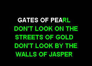 GATES OF PEARL
DON'T LOOK ON THE
STREETS OF GOLD
DON'T LOOK BY THE

WALLS OF JASPER l