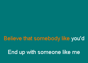 Believe that somebody like you'd

End up with someone like me