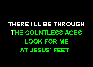THERE I'LL BE THROUGH
THE COUNTLESS AGES
LOOK FOR ME
AT JESUS' FEET