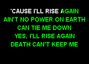 'CAUSE I'LL RISE AGAIN
AIN'T NO POWER ON EARTH
CAN TIE ME DOWN
YES, I'LL RISE AGAIN
DEATH CAN'T KEEP ME