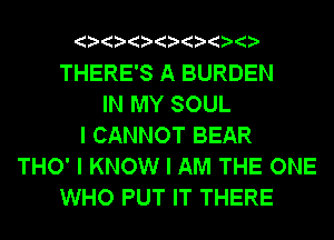 IIIIIIIIIIIIII

THERE'S A BURDEN
IN MY SOUL
I CANNOT BEAR
THO' I KNOW I AM THE ONE
WHO PUT IT THERE