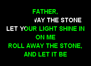 WON'T YOU
ROLL AWAY THE STONE
LET YOUR LIGHT SHINE IN
ON ME
ROLL AWAY THE
TO ROLL THE STONE AWAY