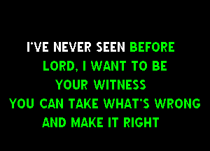 I'VE NEVER SEEN BEFORE
LORD, I WANT TO BE
YOUR WITNESS
YOU CAN TAKE WHATS WRONG
AND MAKE IT RIGHT