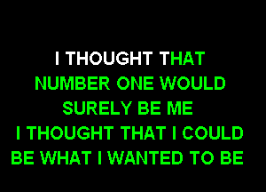 I THOUGHT THAT
NUMBER ONE WOULD
SURELY BE ME
I THOUGHT THAT I COULD
BE WHAT I WANTED TO BE