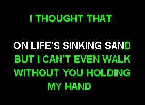 I THOUGHT THAT

ON LIFE'S SINKING SAND

BUT I CAN'T EVEN WALK

WITHOUT YOU HOLDING
MY HAND