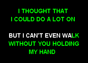 I THOUGHT THAT
I COULD DO A LOT ON

BUT I CAN'T EVEN WALK
WITHOUT YOU HOLDING
MY HAND