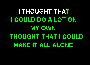 I THOUGHT THAT
I COULD DO A LOT ON
MY OWN
I THOUGHT THAT I COULD
MAKE IT ALL ALONE