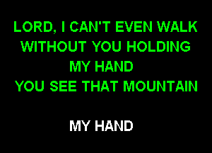 LORD, I CAN'T EVEN WALK
WITHOUT YOU HOLDING
MY HAND
YOU SEE THAT MOUNTAIN

MY HAND